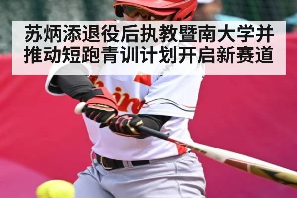 苏炳添退役后执教暨南大学并推动短跑青训计划开启新赛道
