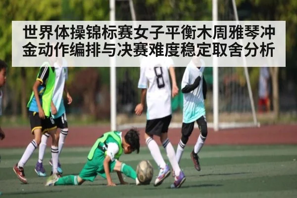 世界体操锦标赛女子平衡木周雅琴冲金动作编排与决赛难度稳定取舍分析