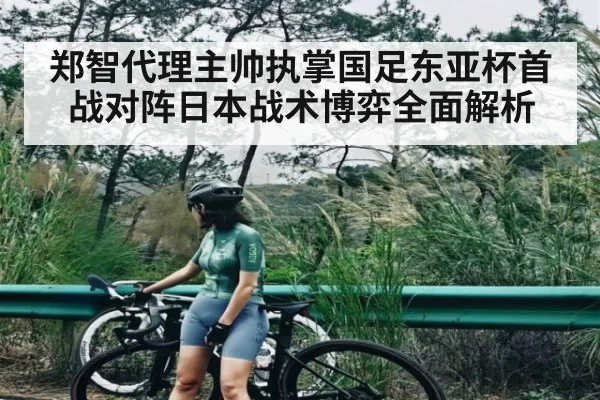 郑智代理主帅执掌国足东亚杯首战对阵日本战术博弈全面解析