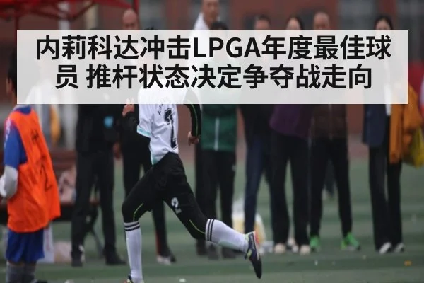 内莉科达冲击LPGA年度最佳球员 推杆状态决定争夺战走向