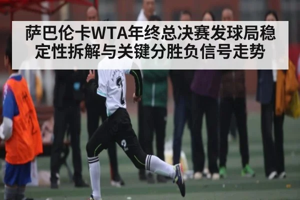 萨巴伦卡WTA年终总决赛发球局稳定性拆解与关键分胜负信号走势