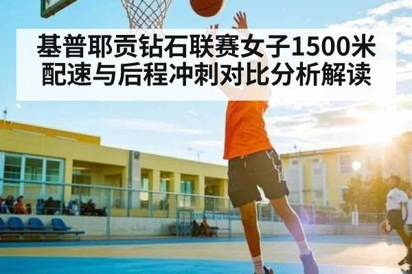 基普耶贡钻石联赛女子1500米配速与后程冲刺对比分析解读